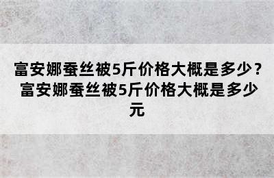 富安娜蚕丝被5斤价格大概是多少？ 富安娜蚕丝被5斤价格大概是多少元